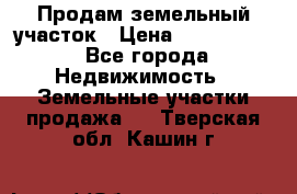 Продам земельный участок › Цена ­ 1 000 000 - Все города Недвижимость » Земельные участки продажа   . Тверская обл.,Кашин г.